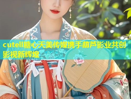 cutell糖心天美传媒携手葫芦影业共创影视新辉煌