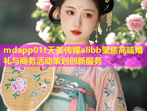 mdapp01t天美传媒alibb聚焦高端婚礼与商务活动策划创新服务