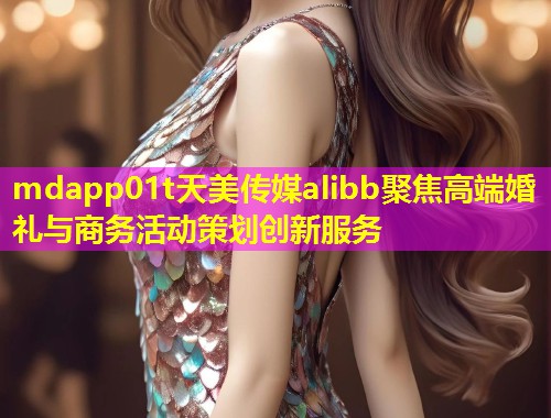 mdapp01t天美传媒alibb聚焦高端婚礼与商务活动策划创新服务