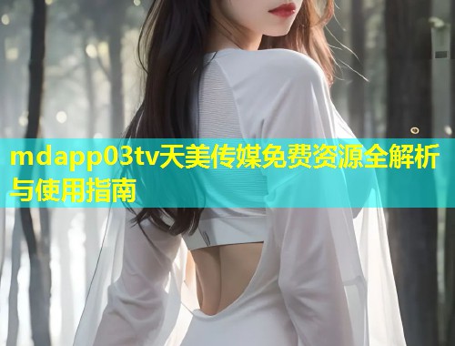mdapp03tv天美传媒免费资源全解析与使用指南