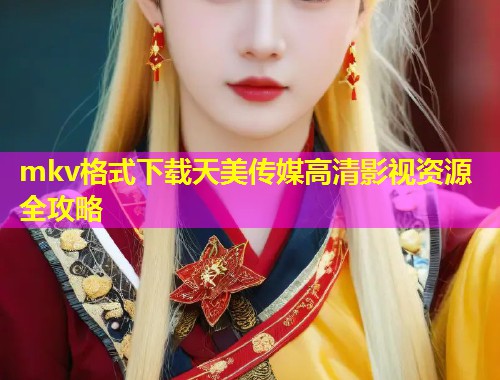 mkv格式下载天美传媒高清影视资源全攻略