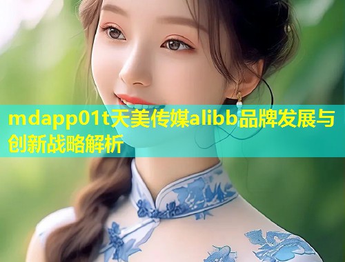 mdapp01t天美传媒alibb品牌发展与创新战略解析