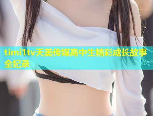 timi1tv天美传媒高中生精彩成长故事全纪录
