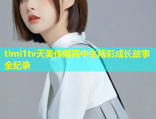 timi1tv天美传媒高中生精彩成长故事全纪录