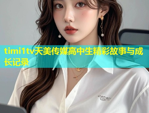 timi1tv天美传媒高中生精彩故事与成长记录