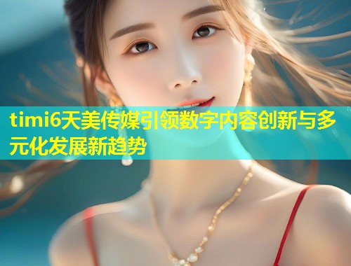 timi6天美传媒引领数字内容创新与多元化发展新趋势