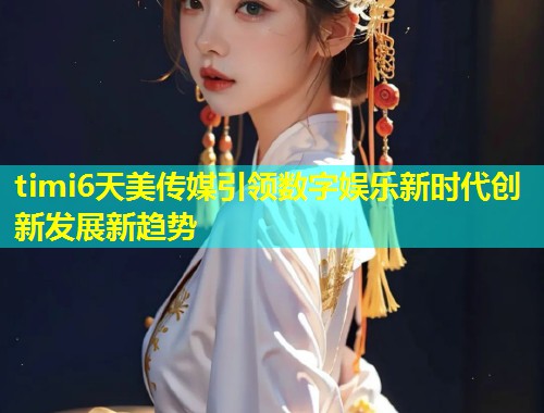 timi6天美传媒引领数字娱乐新时代创新发展新趋势