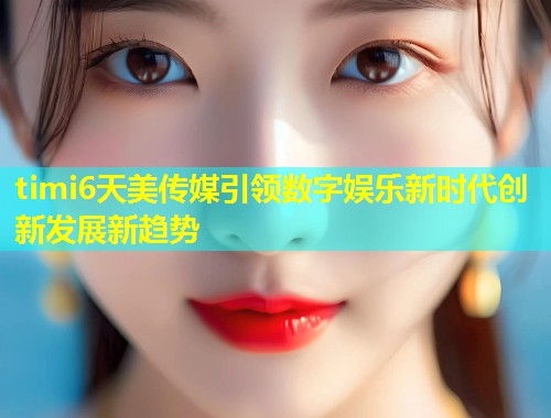 timi6天美传媒引领数字娱乐新时代创新发展新趋势
