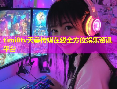 timi8tv天美传媒在线全方位娱乐资讯平台