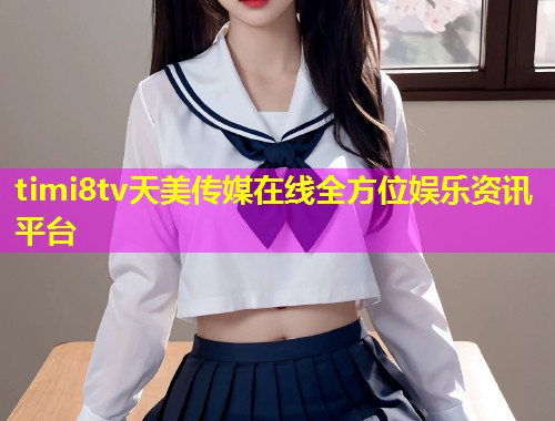 timi8tv天美传媒在线全方位娱乐资讯平台