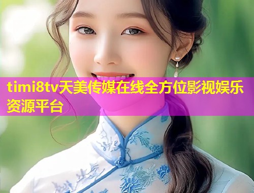 timi8tv天美传媒在线全方位影视娱乐资源平台