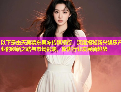 以下是由天美精东果冻传媒领衔，深度揭秘新兴娱乐产业的创新之路与市场影响，聚焦行业发展新趋势