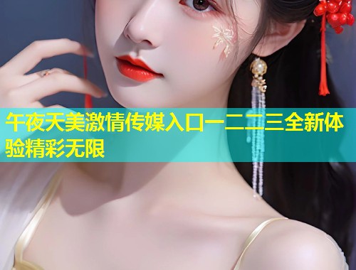 午夜天美激情传媒入口一二二三全新体验精彩无限