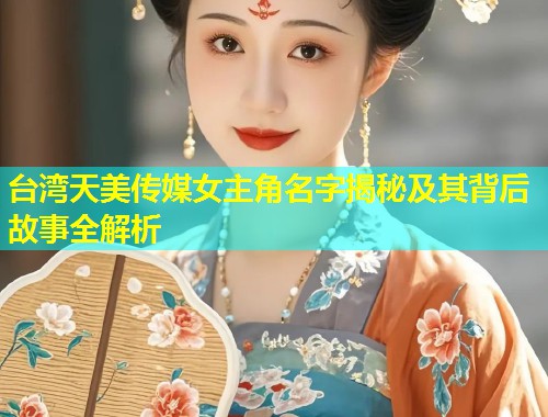 台湾天美传媒女主角名字揭秘及其背后故事全解析