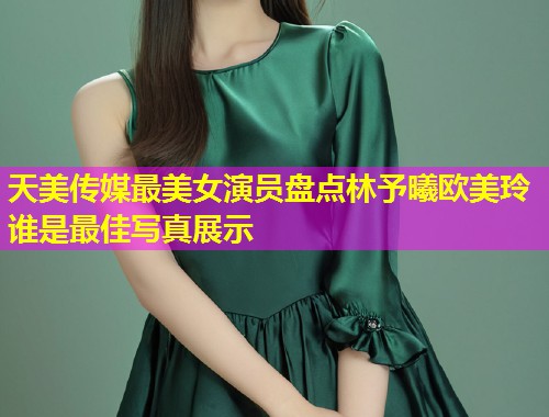 天美传媒最美女演员盘点林予曦欧美玲谁是最佳写真展示