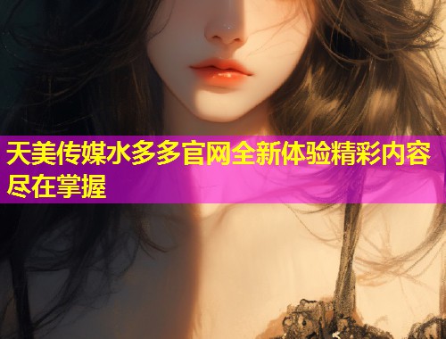天美传媒水多多官网全新体验精彩内容尽在掌握