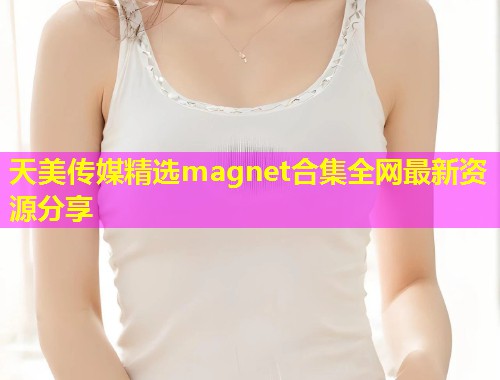 天美传媒精选magnet合集全网最新资源分享